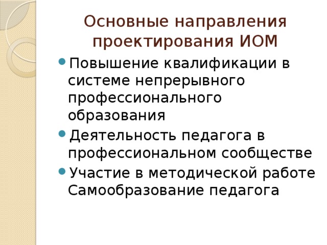 Основные направления проектирования ИОМ Повышение квалификации в системе непрерывного профессионального образования Деятельность педагога в профессиональном сообществе Участие в методической работе Самообразование педагога 