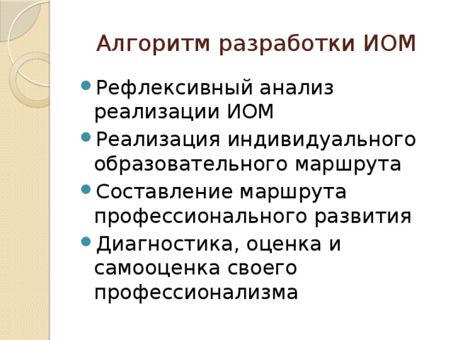 Алгоритм разработки ИОМ Рефлексивный анализ реализации ИОМ Реализация индивидуального образовательного маршрута Составление маршрута профессионального развития Диагностика, оценка и самооценка своего профессионализма 