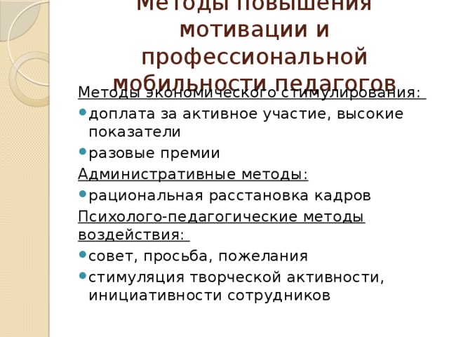 Методы повышения мотивации и профессиональной мобильности педагогов Методы экономического стимулирования: доплата за активное участие, высокие показатели разовые премии Административные методы:  рациональная расстановка кадров Психолого-педагогические методы воздействия: совет, просьба, пожелания стимуляция творческой активности, инициативности сотрудников 