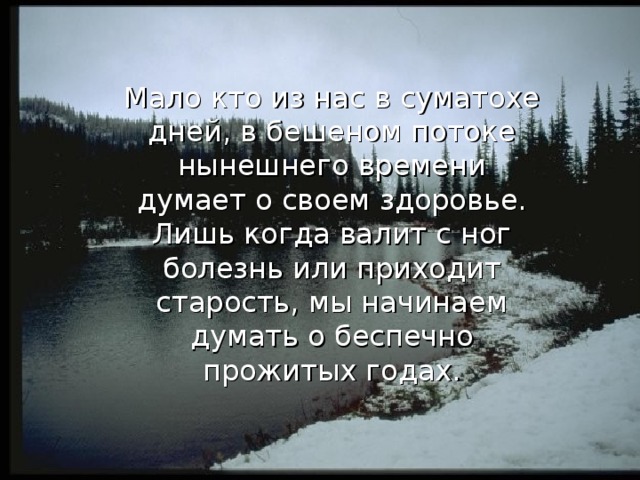 Мало кто из нас в суматохе дней, в бешеном потоке нынешнего времени думает о своем здоровье. Лишь когда валит с ног болезнь или приходит старость, мы начинаем думать о беспечно прожитых годах. 