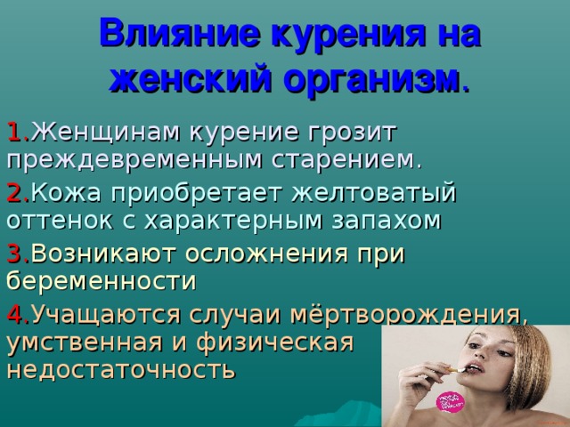 Влияние курения на женский организм . 1. Женщинам курение грозит преждевременным старением. 2. Кожа приобретает желтоватый оттенок с характерным запахом 3. Возникают осложнения при беременности 4. Учащаются случаи мёртворождения, умственная и физическая недостаточность 