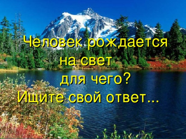   Человек рождается на свет   для чего?  Ищите свой ответ... 