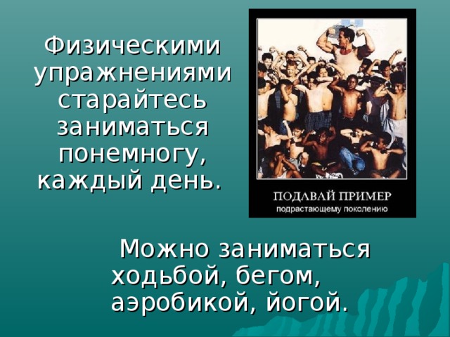 Физическими упражнениями старайтесь заниматься понемногу, каждый день.   Можно заниматься ходьбой, бегом, аэробикой, йогой. 
