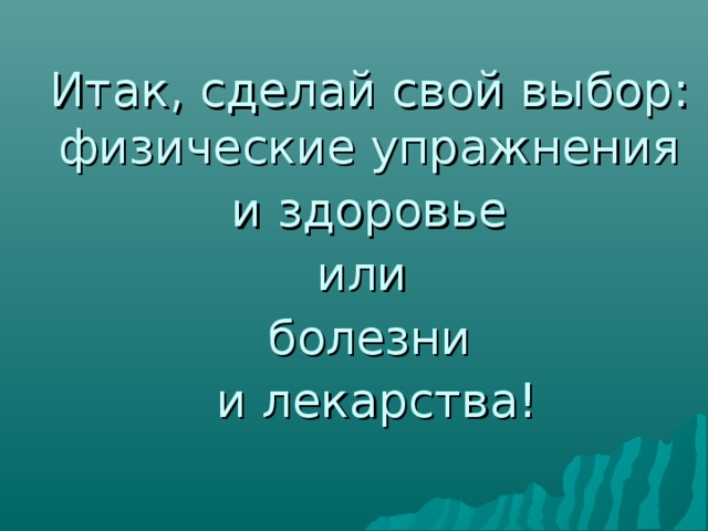 Итак, сделай свой выбор: физические упражнения  и здоровье или болезни  и лекарства! 