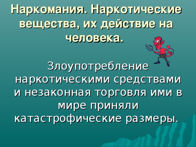 Наркомания. Наркотические вещества, их действие на человека.  Злоупотpебление наpкотическими сpедствами и незаконная тоpговля ими в миpе пpиняли катастpофические pазмеpы.  