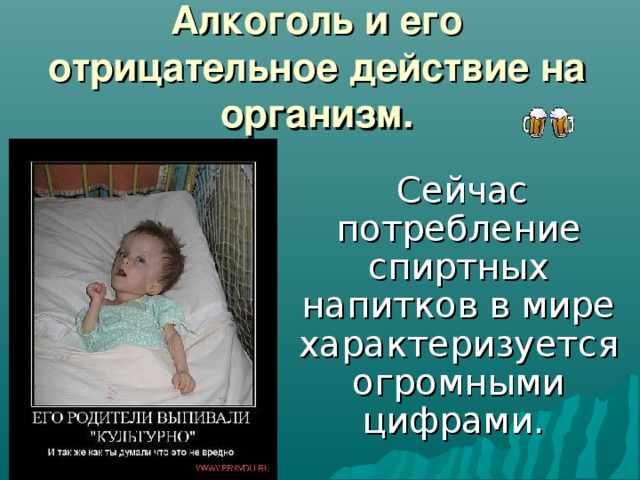 Алкоголь и его отрицательное действие на организм.  Сейчас потребление спиртных напитков в мире характеризуется огромными цифрами.  
