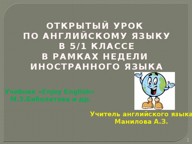 ОТКРЫТЫЙ УРОК ПО АНГЛИЙСКОМУ ЯЗЫКУ В 5/1 КЛАССЕ В РАМКАХ НЕДЕЛИ ИНОСТРАННОГО ЯЗЫКА Учебник «Enjoy English»  М.З.Биболетова и др. Учитель английского языка Манилова А.З.  