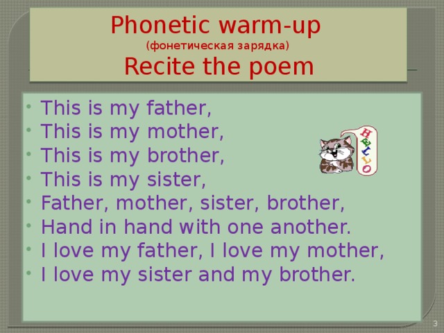 Phonetic warm-up  (фонетическая зарядка)  Recite the poem This is my father, This is my mother, This is my brother, This is my sister, Father, mother, sister, brother, Hand in hand with one another. I love my father, I love my mother, I love my sister and my brother.  