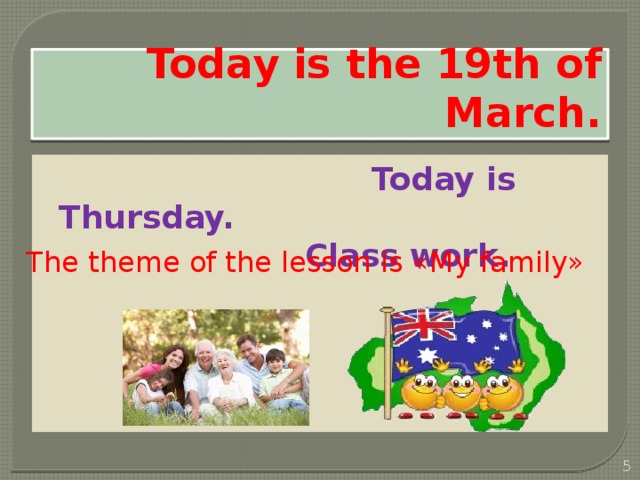 Today is the 19th of March.  Today is Thursday.  Class work.  The theme of the lesson is «My family»  