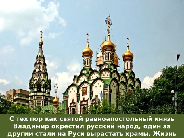 С тех пор как святой равноапостольный князь Владимир окрестил русский народ, один за другим стали на Руси вырастать храмы. Жизнь россиян теперь немыслима без православных храмов. 
