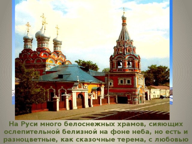 На Руси много белоснежных храмов, сияющих ослепительной белизной на фоне неба, но есть и разноцветные, как сказочные терема, с любовью раскрашенные разными красками. 