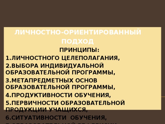 ЛИЧНОСТНО-ОРИЕНТИРОВАННЫЙ  ПОДХОД  ПРИНЦИПЫ : 1 .ЛИЧНОСТНОГО ЦЕЛЕПОЛАГАНИЯ , 2.ВЫБОРА ИНДИВИДУАЛЬНОЙ ОБРАЗОВАТЕЛЬНОЙ ПРОГРАММЫ , 3.МЕТАПРЕДМЕТНЫХ ОСНОВ ОБРАЗОВАТЕЛЬНОЙ ПРОГРАММЫ , 4.ПРОДУКТИВНОСТИ ОБУЧЕНИЯ , 5.ПЕРВИЧНОСТИ ОБРАЗОВАТЕЛЬНОЙ ПРОДУКЦИИ УЧАЩИХСЯ , 6.СИТУАТИВНОСТИ ОБУЧЕНИЯ , 7.ОБРАЗОВАТЕЛЬНОЙ РЕФЛЕКСИИ 
