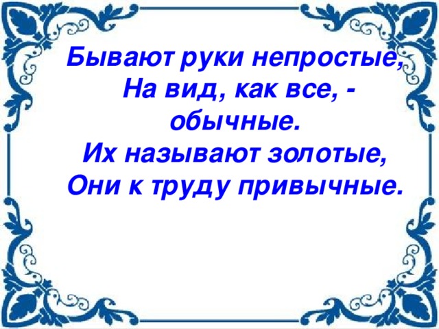 Бывают руки непростые,    На вид, как все, - обычные.    Их называют золотые,    Они к труду привычные.     