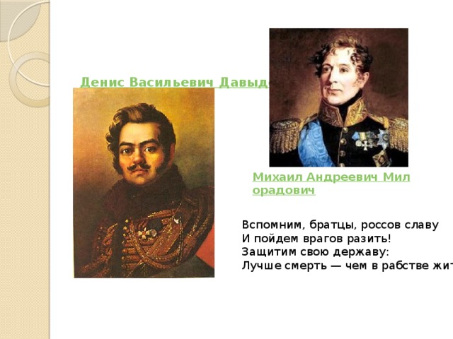Вспомним, братцы, россов славу  И пойдем врагов разить!  Защитим свою державу:  Лучше смерть — чем в рабстве жить Денис Васильевич Давыдов 