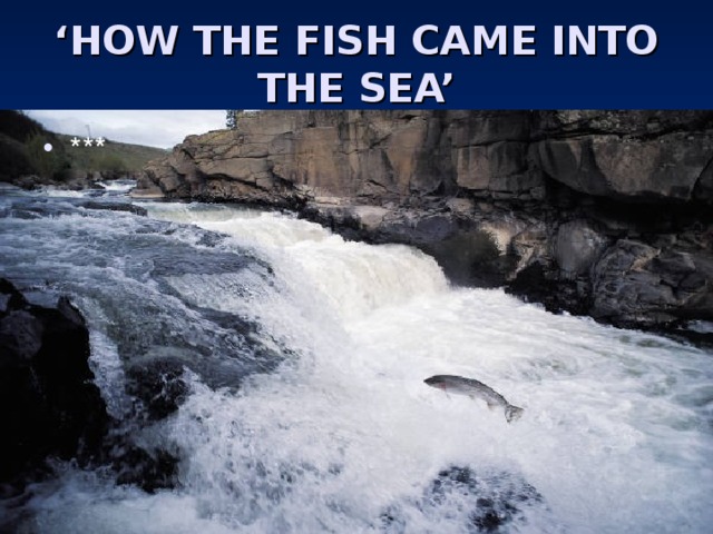 ‘ HOW THE FISH CAME INTO THE SEA’ *** 