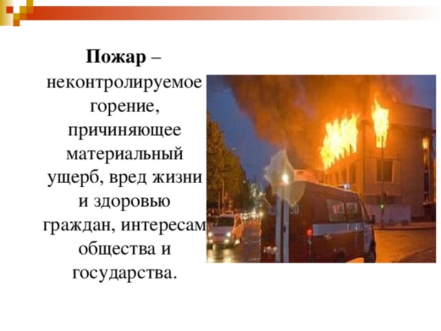  Пожар – неконтролируемое горение, причиняющее материальный ущерб, вред жизни и здоровью граждан, интересам общества и государства. 
