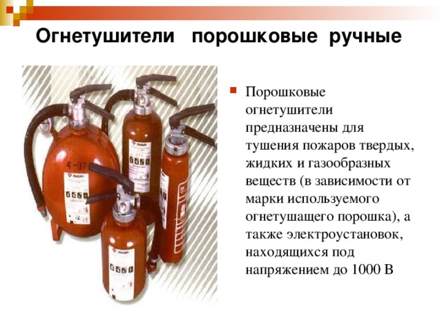 Огнетушители  порошковые  ручные   Порошковые огнетушители предназначены для тушения пожаров твердых, жидких и газообразных веществ (в зависимости от марки используемого огнетушащего порошка), а также электроустановок, находящихся под напряжением до 1000 В  