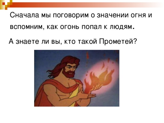Сначала мы поговорим о значении огня и вспомним, как огонь попал к людям . А знаете ли вы, кто такой Прометей? 