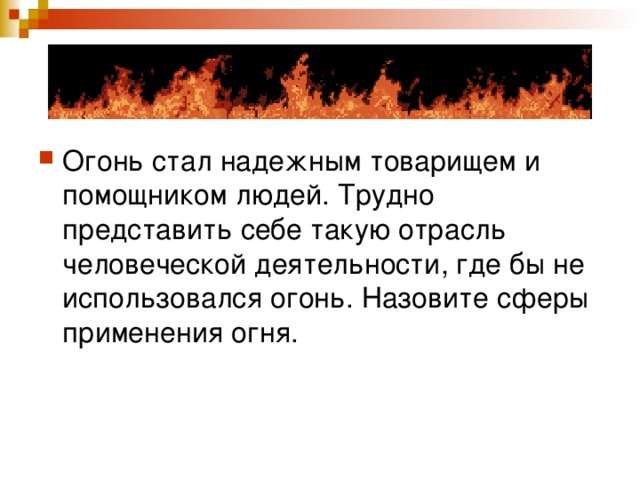 Огонь стал надежным товарищем и помощником людей. Трудно представить себе такую отрасль человеческой деятельности, где бы не использовался огонь. Назовите сферы применения огня. 