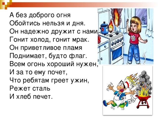 А без доброго огня  Обойтись нельзя и дня.  Он надежно дружит с нами:  Гонит холод, гонит мрак.  Он приветливое пламя  Поднимает, будто флаг.  Всем огонь хороший нужен,  И за то ему почет,  Что ребятам греет ужин,  Режет сталь  И хлеб печет. 