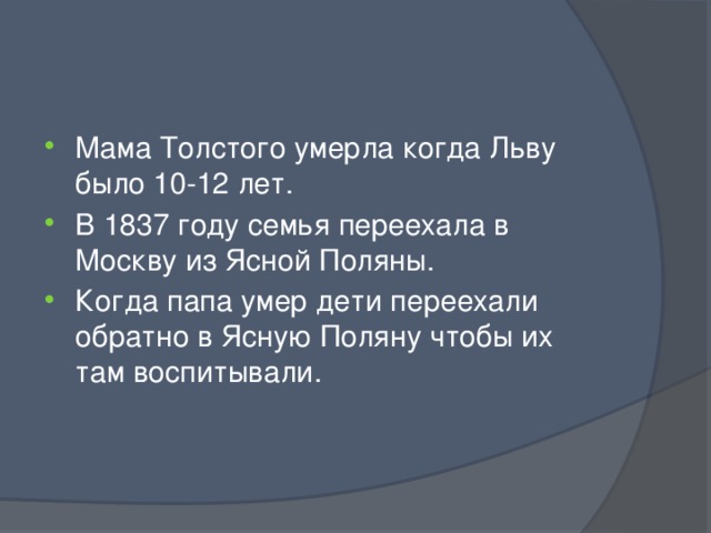 Мама Толстого умерла когда Льву было 10-12 лет. В 1837 году семья переехала в Москву из Ясной Поляны. Когда папа умер дети переехали обратно в Ясную Поляну чтобы их там воспитывали. 
