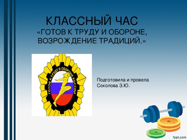 КЛАССНЫЙ ЧАС  «ГОТОВ К ТРУДУ И ОБОРОНЕ, ВОЗРОЖДЕНИЕ ТРАДИЦИЙ.» Подготовила и провела Соколова З.Ю. 