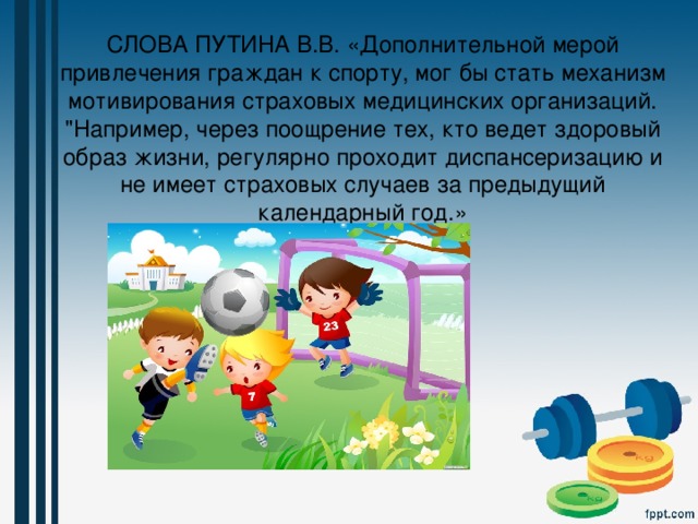 СЛОВА ПУТИНА В.В. «Дополнительной мерой привлечения граждан к спорту, мог бы стать механизм мотивирования страховых медицинских организаций. 