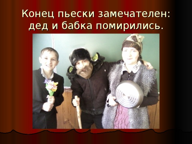 Конец пьески замечателен: дед и бабка помирились. 