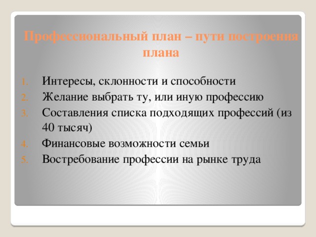 Профессиональный план – пути построения плана Интересы, склонности и способности Желание выбрать ту, или иную профессию Составления списка подходящих профессий (из 40 тысяч) Финансовые возможности семьи Востребование профессии на рынке труда 