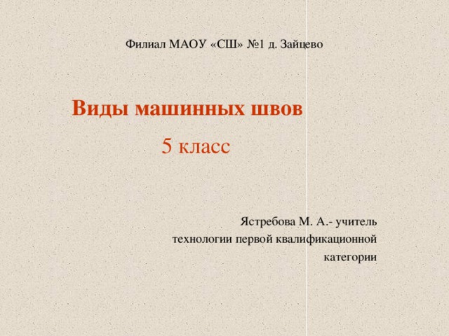 Филиал МАОУ «СШ» №1 д. Зайцево Виды машинных швов  5 класс Ястребова М. А.- учитель технологии первой квалификационной категории 