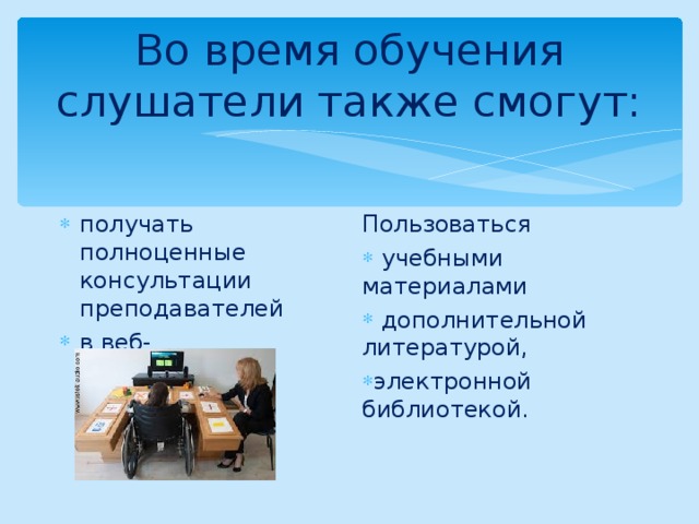 Во время обучения слушатели также смогут: получать полноценные консультации преподавателей в веб-конференциях, Пользоваться  учебными материалами  дополнительной литературой, электронной библиотекой.  