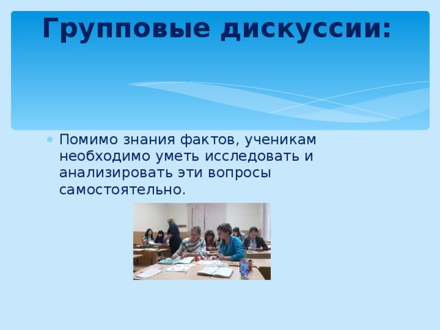 Групповые дискуссии:   Помимо знания фактов, ученикам необходимо уметь исследовать и анализировать эти вопросы самостоятельно. 