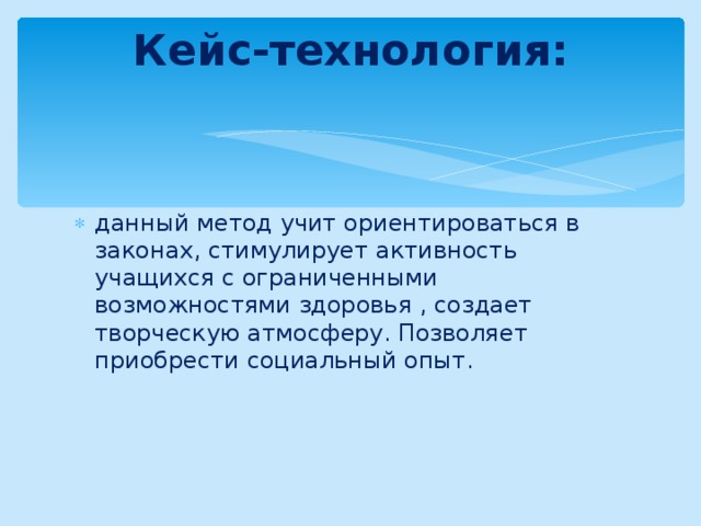 Кейс-технология:   данный метод учит ориентироваться в законах, стимулирует активность учащихся с ограниченными возможностями здоровья , создает творческую атмосферу. Позволяет приобрести социальный опыт. 