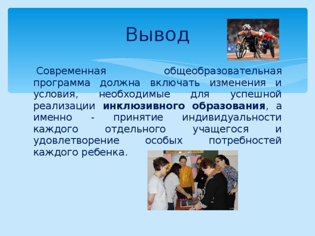 Вывод   Современная общеобразовательная программа должна включать изменения и условия, необходимые для успешной реализации инклюзивного образования , а именно - принятие индивидуальности каждого отдельного учащегося и удовлетворение особых потребностей каждого ребенка. 