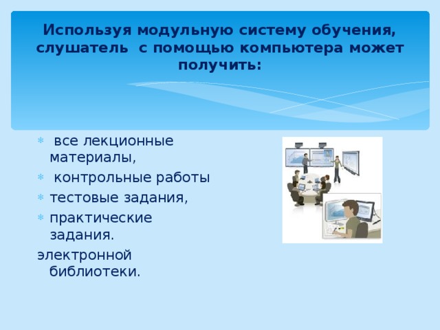 Используя модульную систему обучения, слушатель с помощью компьютера может получить:  все лекционные материалы,  контрольные работы тестовые задания, практические задания. электронной библиотеки. 