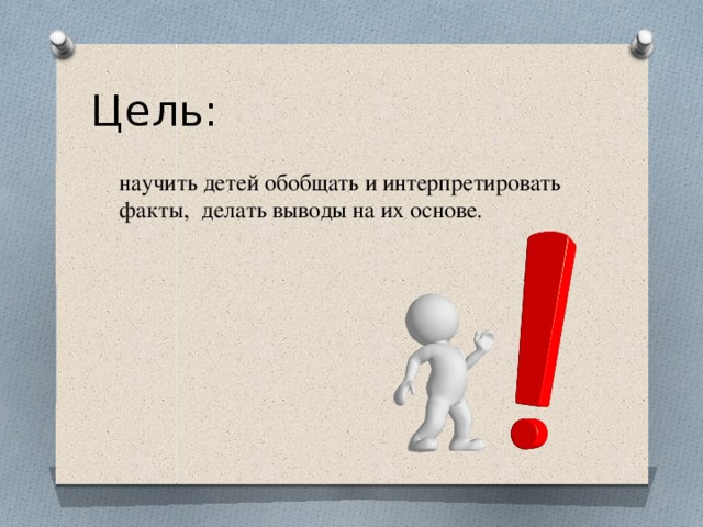 Цель: научить детей обобщать и интерпретировать факты, делать выводы на их основе. 
