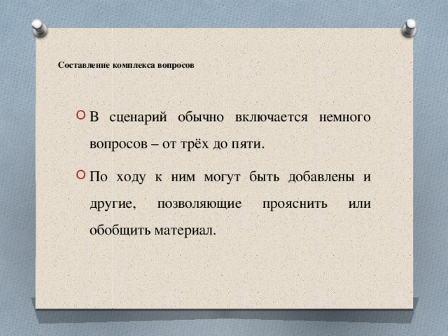  Составление комплекса вопросов     В сценарий обычно включается немного вопросов – от трёх до пяти. По ходу к ним могут быть добавлены и другие, позволяющие прояснить или обобщить материал.  