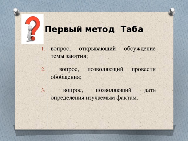 Первый метод Таба вопрос, открывающий обсуждение темы занятия;  вопрос, позволяющий провести обобщения;  вопрос, позволяющий дать определения изучаемым фактам. 