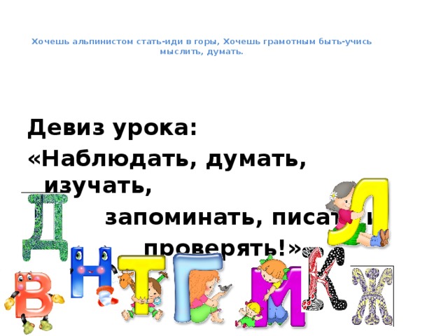   Хочешь альпинистом стать-иди в горы, Хочешь грамотным быть-учись мыслить, думать.    Девиз урока: «Наблюдать, думать, изучать,  запоминать, писать и  проверять!» 
