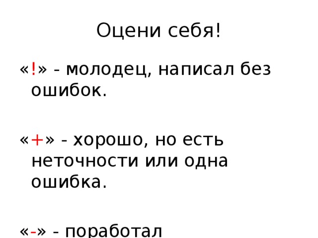Оцени себя! « ! » - молодец, написал без ошибок. « + » - хорошо, но есть неточности или одна ошибка. « - » - поработал недостаточно. 
