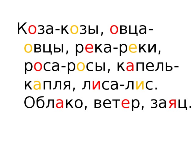 К о за-к о зы, о вца- о вцы, р е ка-р е ки, р о са-р о сы, к а пель-к а пля, л и са-л и с. Обл а ко, вет е р, за я ц. 