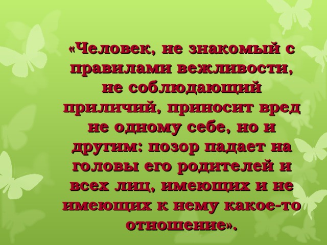 «Человек, не знакомый с правилами вежливости, не соблюдающий приличий, приносит вред не одному себе, но и другим: позор падает на головы его родителей и всех лиц, имеющих и не имеющих к нему какое-то отношение». 