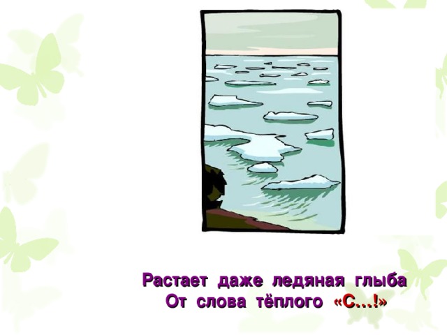 Растает даже ледяная глыба  От слова тёплого «С…!» 