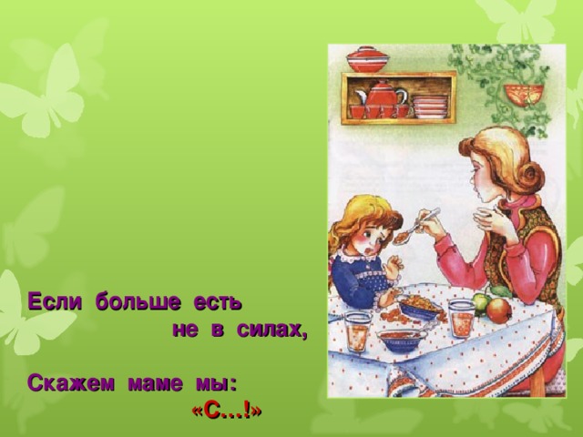 Если больше есть  не в силах,  Скажем маме мы:  «С… ! » 