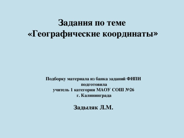Задания по теме  «Географические координаты » Подборку материала из банка заданий ФИПИ  подготовила учитель 1 категории МАОУ СОШ №26  г. Калининграда  Задыляк Л.М. 