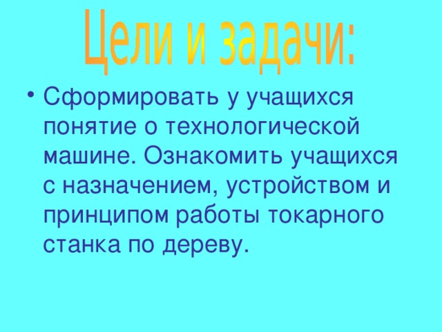 Сформировать у учащихся понятие о технологической машине. Ознакомить учащихся с назначением, устройством и принципом работы токарного станка по дереву. 