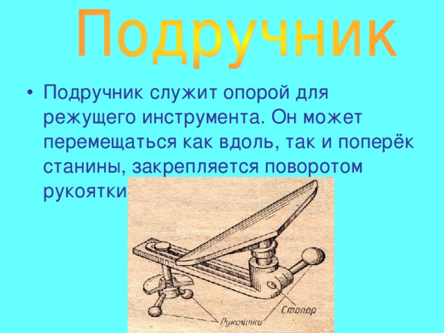 Подручник служит опорой для режущего инструмента. Он может перемещаться как вдоль, так и поперёк станины, закрепляется поворотом рукоятки. 