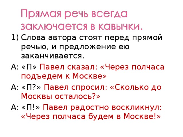 Слова автора стоят перед прямой речью, и предложение ею заканчивается. А: «П» Павел сказал: «Через полчаса подъедем к Москве» А: «П?» Павел спросил: «Сколько до Москвы осталось?» А: «П!» Павел радостно воскликнул: «Через полчаса будем в Москве!» 