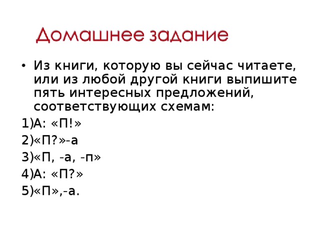 Из книги, которую вы сейчас читаете, или из любой другой книги выпишите пять интересных предложений, соответствующих схемам: А: «П!» «П?»-а «П, -а, -п» А: «П?» «П»,-а. 