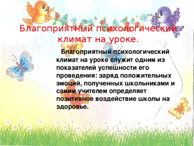 Благоприятный психологический климат на уроке.  Благоприятный психологический климат на уроке служит одним из показателей успешности его проведения: заряд положительных эмоций, полученных школьниками и самим учителем определяет позитивное воздействие школы на здоровье. 
